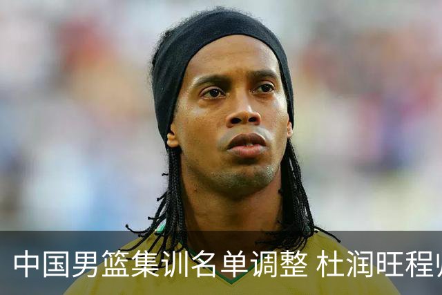 中国男篮集训名单调整 杜润旺程帅澎启程回国