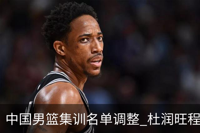 中国男篮集训名单调整 杜润旺程帅澎启程回国